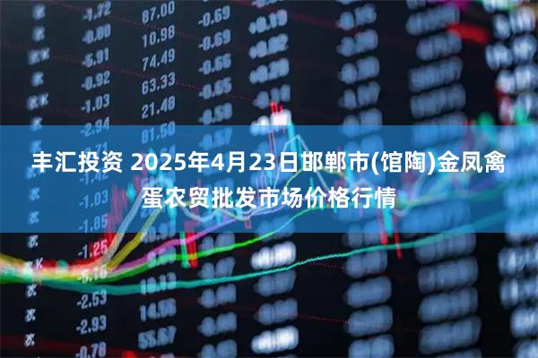 丰汇投资 2025年4月23日邯郸市(馆陶)金凤禽蛋农贸批发市场价格行情