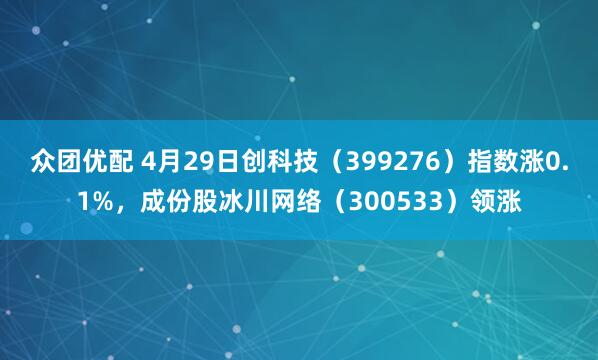 众团优配 4月29日创科技（399276）指数涨0.1%，成份股冰川网络（300533）领涨