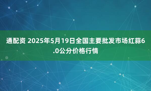 通配资 2025年5月19日全国主要批发市场红蒜6.0公分价格行情