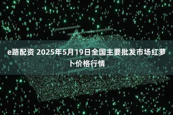 e路配资 2025年5月19日全国主要批发市场红萝卜价格行情