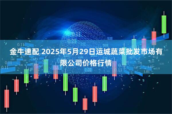 金牛速配 2025年5月29日运城蔬菜批发市场有限公司价格行情