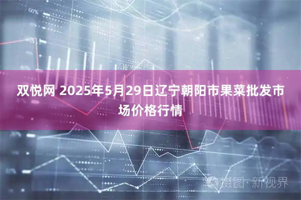 双悦网 2025年5月29日辽宁朝阳市果菜批发市场价格行情