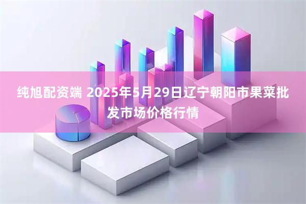 纯旭配资端 2025年5月29日辽宁朝阳市果菜批发市场价格行情