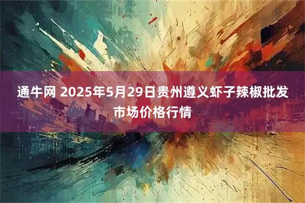 通牛网 2025年5月29日贵州遵义虾子辣椒批发市场价格行情