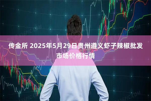 传金所 2025年5月29日贵州遵义虾子辣椒批发市场价格行情