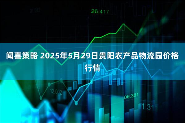 闻喜策略 2025年5月29日贵阳农产品物流园价格行情