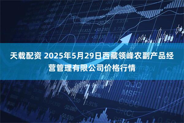 天载配资 2025年5月29日西藏领峰农副产品经营管理有限公司价格行情