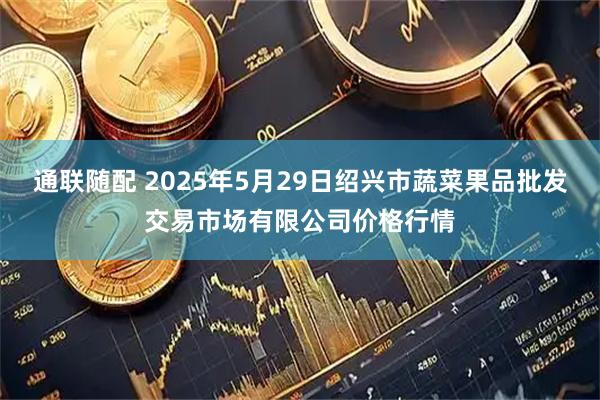通联随配 2025年5月29日绍兴市蔬菜果品批发交易市场有限公司价格行情