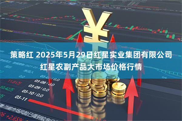策略红 2025年5月29日红星实业集团有限公司红星农副产品大市场价格行情