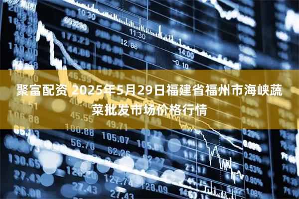 聚富配资 2025年5月29日福建省福州市海峡蔬菜批发市场价格行情
