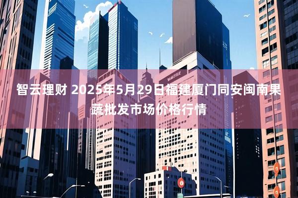 智云理财 2025年5月29日福建厦门同安闽南果蔬批发市场价格行情