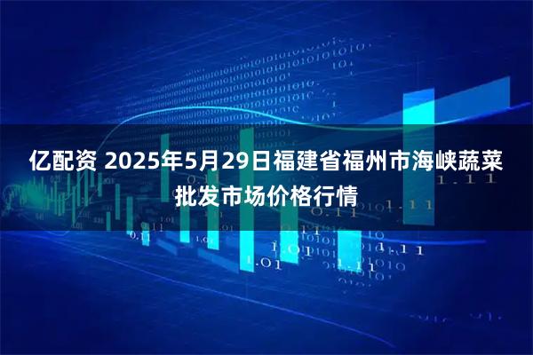 亿配资 2025年5月29日福建省福州市海峡蔬菜批发市场价格行情