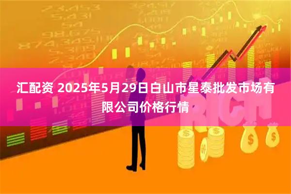 汇配资 2025年5月29日白山市星泰批发市场有限公司价格行情