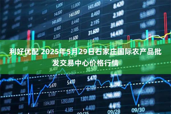 利好优配 2025年5月29日石家庄国际农产品批发交易中心价格行情