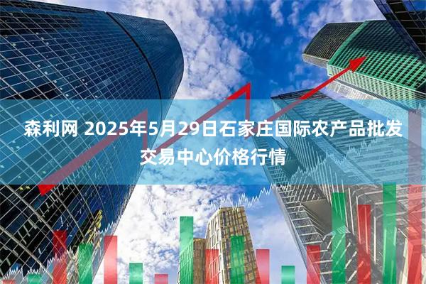 森利网 2025年5月29日石家庄国际农产品批发交易中心价格行情