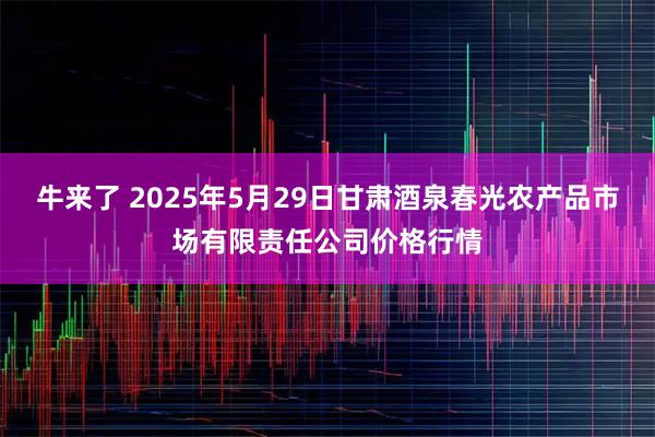 牛来了 2025年5月29日甘肃酒泉春光农产品市场有限责任公司价格行情
