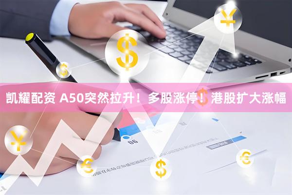 凯耀配资 A50突然拉升！多股涨停！港股扩大涨幅