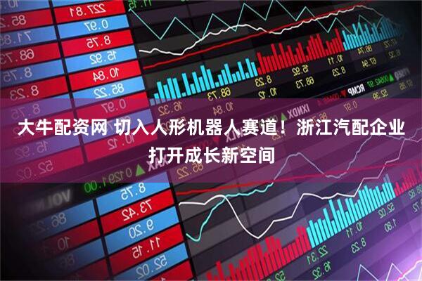 大牛配资网 切入人形机器人赛道！浙江汽配企业打开成长新空间