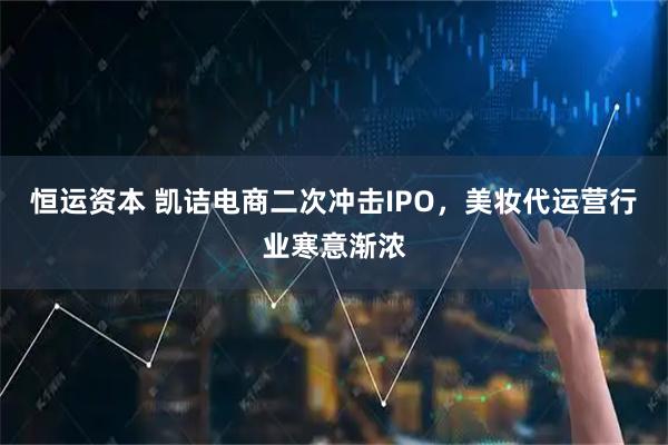 恒运资本 凯诘电商二次冲击IPO，美妆代运营行业寒意渐浓