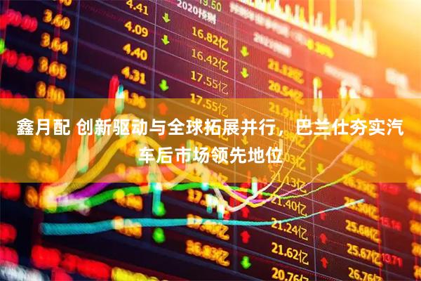 鑫月配 创新驱动与全球拓展并行，巴兰仕夯实汽车后市场领先地位