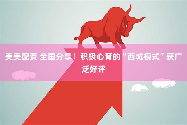 美美配资 全国分享！积极心育的“西城模式”获广泛好评