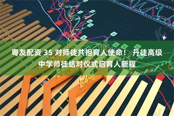 粤友配资 35 对师徒共担育人使命！ 丹徒高级中学师徒结对仪式启育人新程