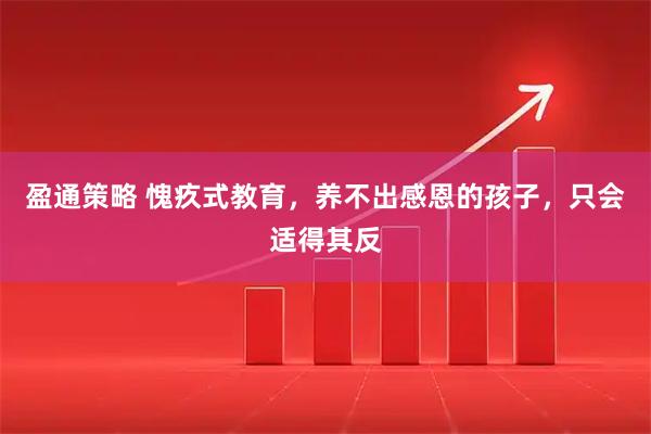 盈通策略 愧疚式教育，养不出感恩的孩子，只会适得其反