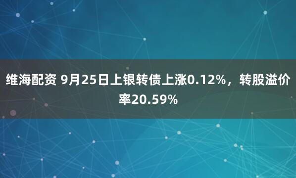 维海配资 9月25日上银转债上涨0.12%，转股溢价率20.59%