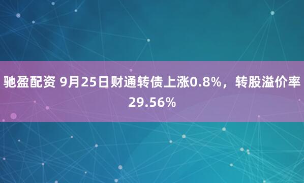 驰盈配资 9月25日财通转债上涨0.8%，转股溢价率29.56%