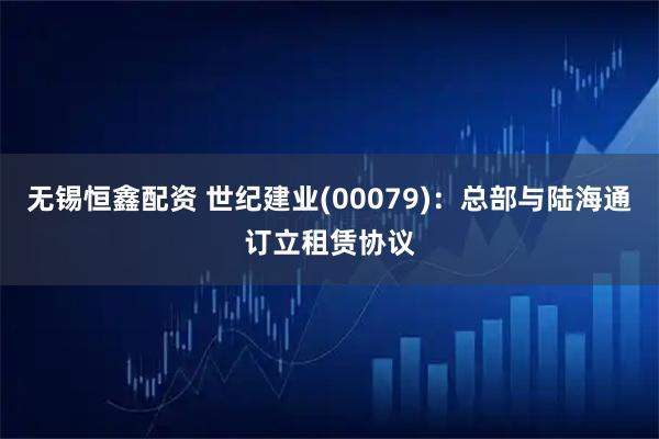 无锡恒鑫配资 世纪建业(00079)：总部与陆海通订立租赁协议