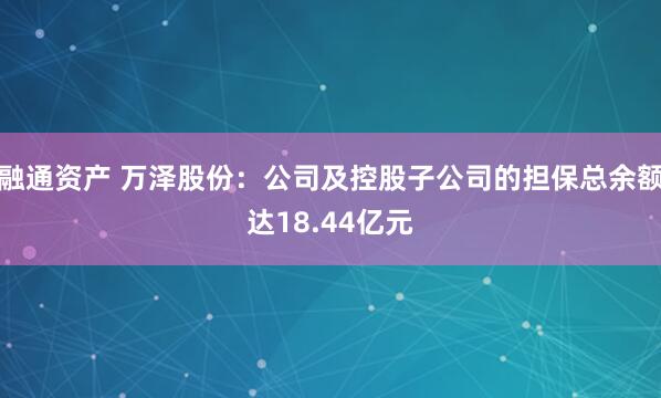 融通资产 万泽股份：公司及控股子公司的担保总余额达18.44亿元