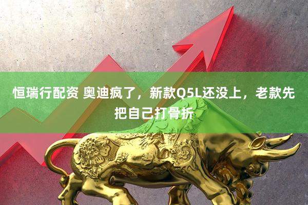 恒瑞行配资 奥迪疯了，新款Q5L还没上，老款先把自己打骨折
