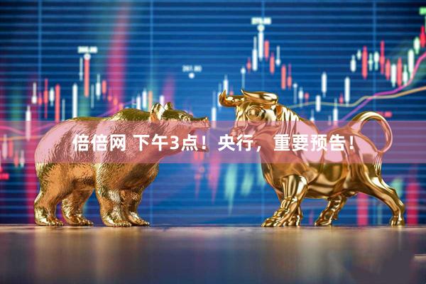 倍倍网 下午3点！央行，重要预告！