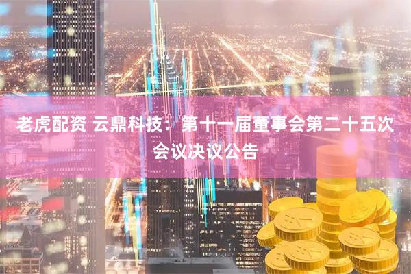 老虎配资 云鼎科技：第十一届董事会第二十五次会议决议公告
