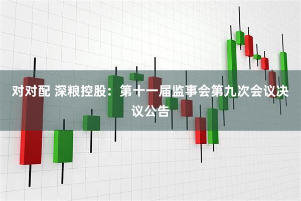 对对配 深粮控股：第十一届监事会第九次会议决议公告