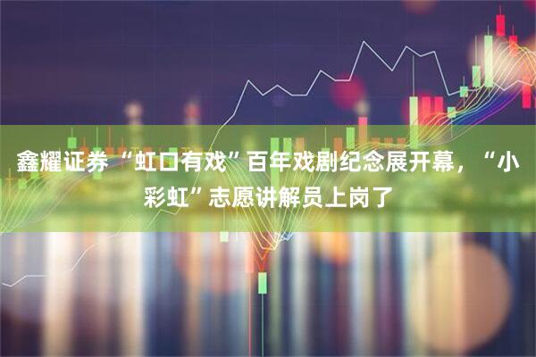 鑫耀证券 “虹口有戏”百年戏剧纪念展开幕,“小彩虹”志愿讲解员上岗了