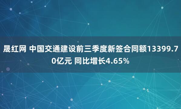 晟红网 中国交通建设前三季度新签合同额13399.70亿元 同比增长4.65%