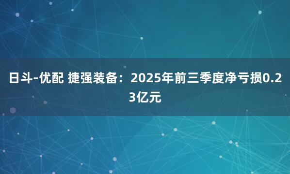 日斗-优配 捷强装备：2025年前三季度净亏损0.23亿元