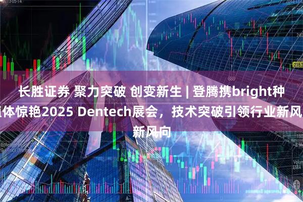 长胜证券 聚力突破 创变新生 | 登腾携bright种植体惊艳2025 Dentech展会，技术突破引领行业新风向