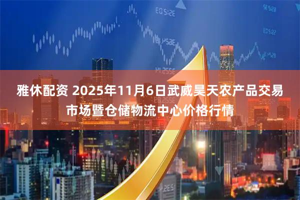 雅休配资 2025年11月6日武威昊天农产品交易市场暨仓储物流中心价格行情