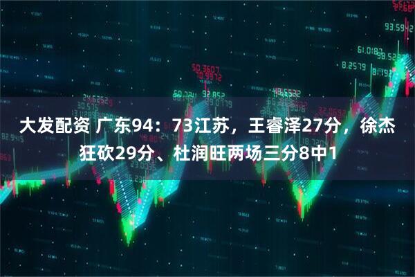 大发配资 广东94：73江苏，王睿泽27分，徐杰狂砍29分、杜润旺两场三分8中1