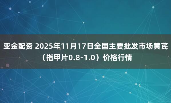 亚金配资 2025年11月17日全国主要批发市场黄芪（指甲片0.8-1.0）价格行情