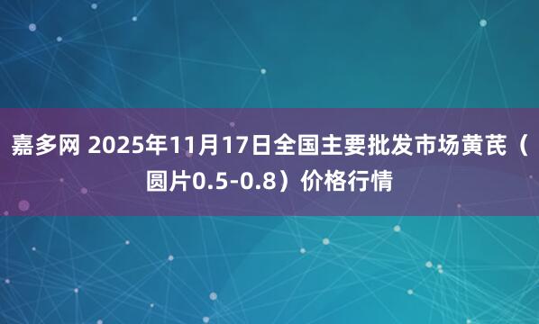 嘉多网 2025年11月17日全国主要批发市场黄芪（圆片0.5-0.8）价格行情