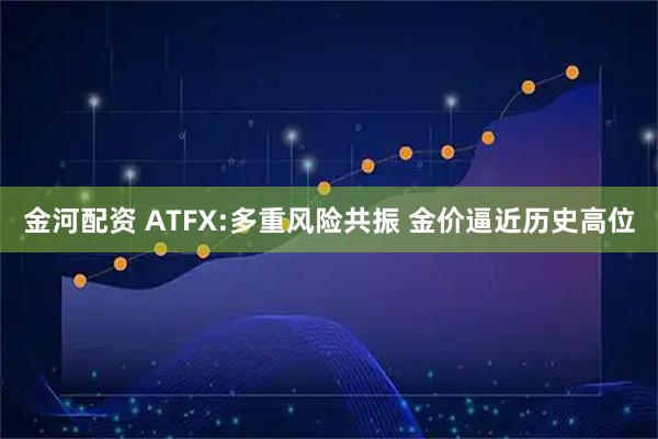 金河配资 ATFX:多重风险共振 金价逼近历史高位