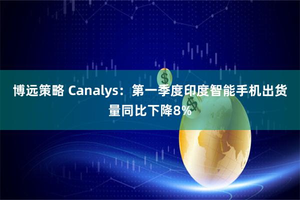 博远策略 Canalys:第一季度印度智能手机出货量同比下降8%