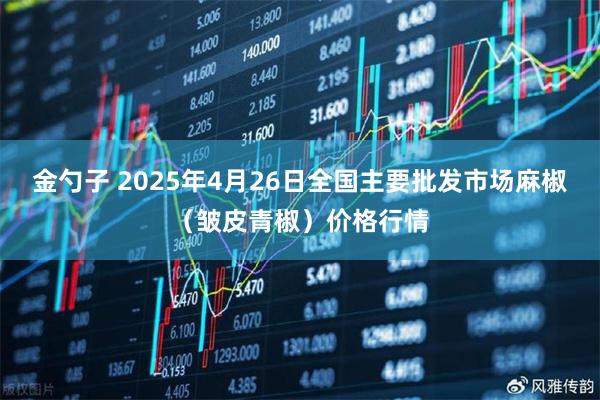 金勺子 2025年4月26日全国主要批发市场麻椒（皱皮青椒）价格行情