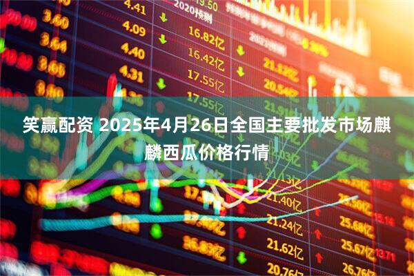 笑赢配资 2025年4月26日全国主要批发市场麒麟西瓜价格行情