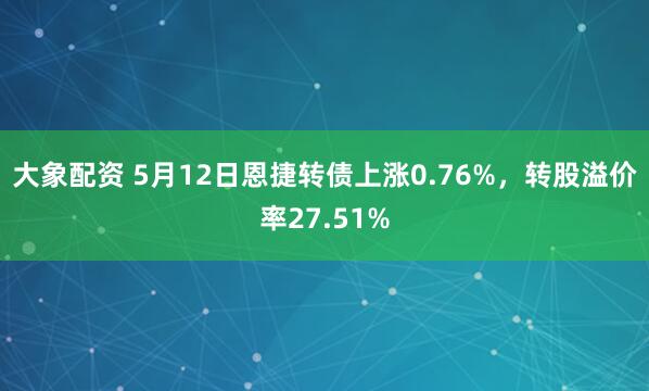 大象配资 5月12日恩捷转债上涨0.76%，转股溢价率27.51%