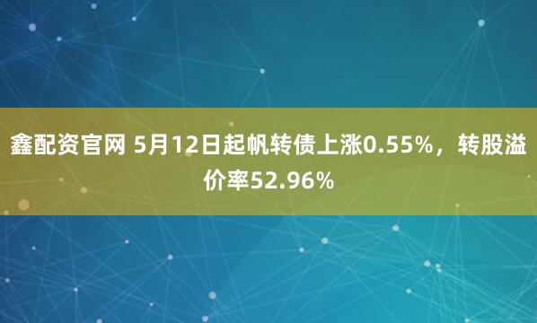 鑫配资官网 5月12日起帆转债上涨0.55%，转股溢价率52.96%