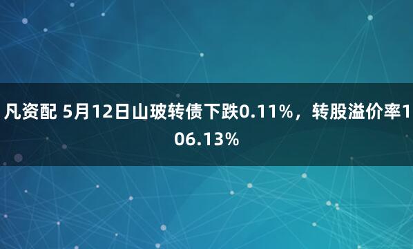 凡资配 5月12日山玻转债下跌0.11%，转股溢价率106.13%